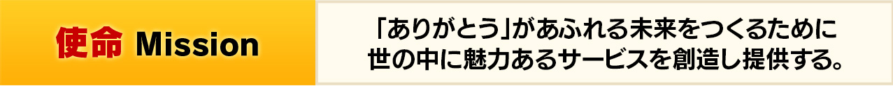 「ありがとう」があふれる未来をつくるために世の中に魅力あるサービスを創造し提供する。